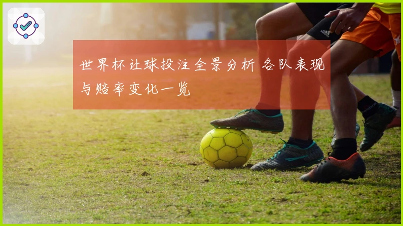 世界杯让球投注全景分析 各队表现与赔率变化一览