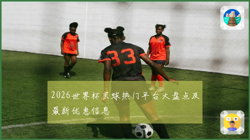 2026世界杯买球热门平台大盘点及最新优惠信息