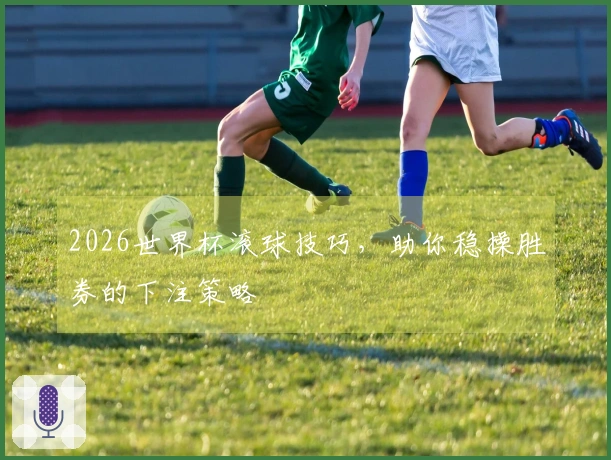 2026世界杯滚球技巧，助你稳操胜券的下注策略