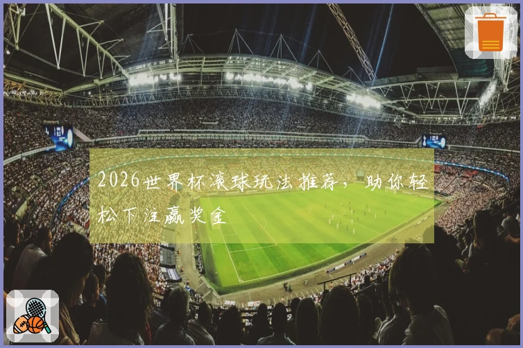 2026世界杯滚球玩法推荐，助你轻松下注赢奖金