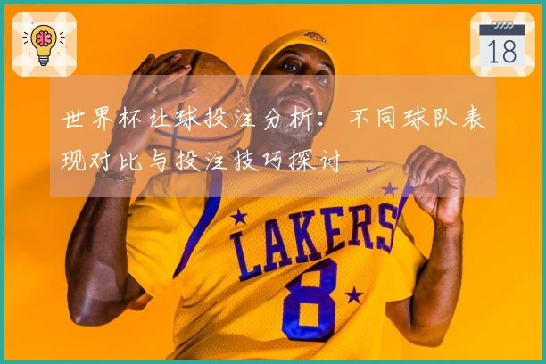 世界杯让球投注分析：不同球队表现对比与投注技巧探讨