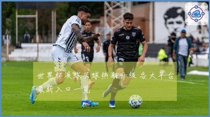 世界杯滚球买球热潮升级 各大平台最新入口一览