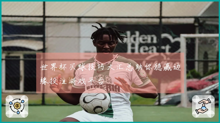 世界杯买球技巧大汇总助你稳赢边缘投注游戏平台