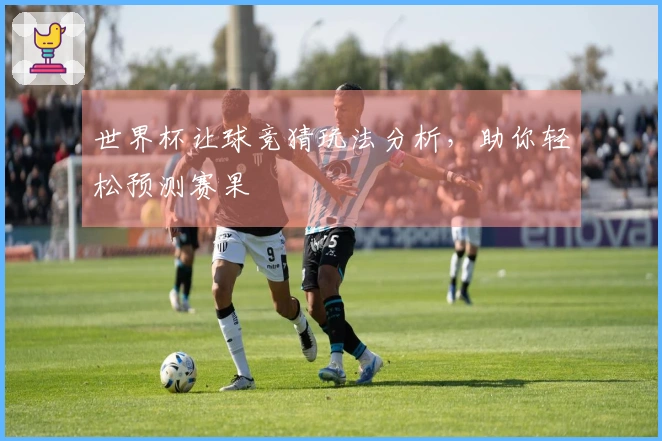 世界杯让球竞猜玩法分析，助你轻松预测赛果