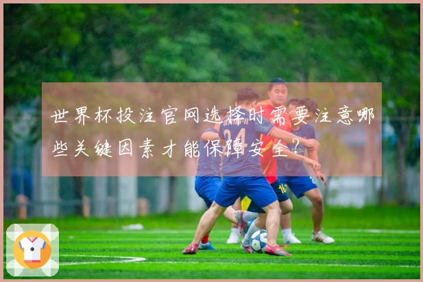 世界杯投注官网选择时需要注意哪些关键因素才能保障安全？