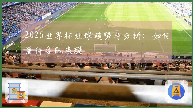 2026世界杯让球趋势与分析：如何看待各队表现
