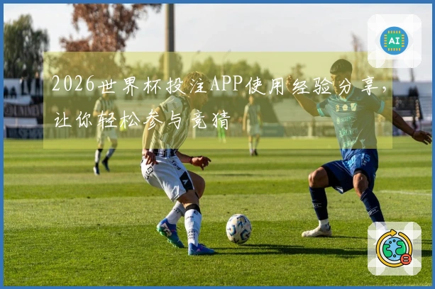 2026世界杯投注APP使用经验分享，让你轻松参与竞猜