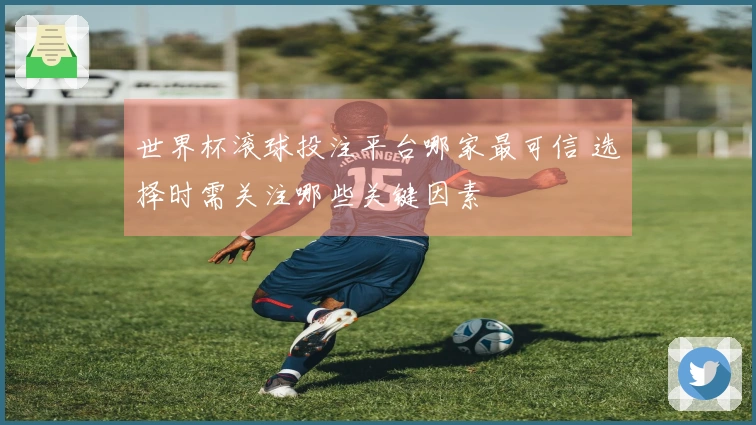 世界杯滚球投注平台哪家最可信 选择时需关注哪些关键因素