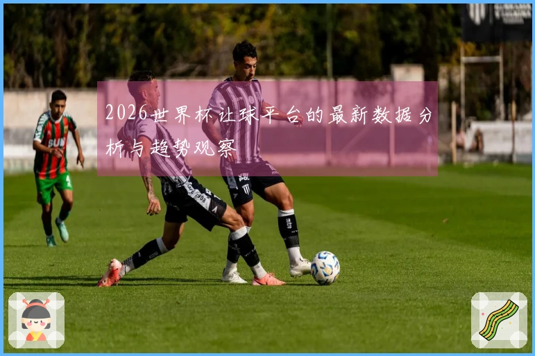 2026世界杯让球平台的最新数据分析与趋势观察