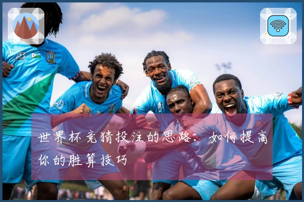 世界杯竞猜投注的思路：如何提高你的胜算技巧