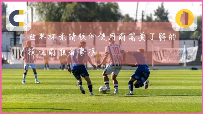 世界杯竞猜软件使用前需要了解的投注前准备事项