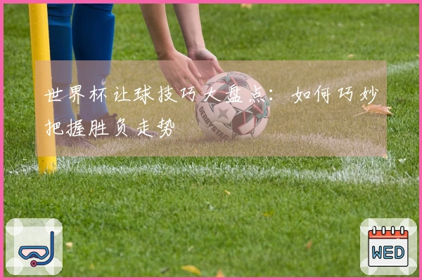世界杯让球技巧大盘点：如何巧妙把握胜负走势
