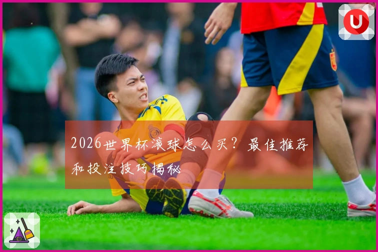 2026世界杯滚球怎么买？最佳推荐和投注技巧揭秘
