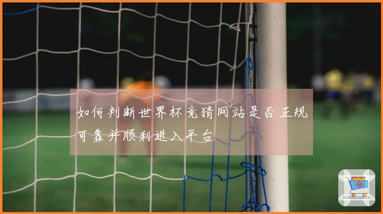 如何判断世界杯竞猜网站是否正规可靠并顺利进入平台