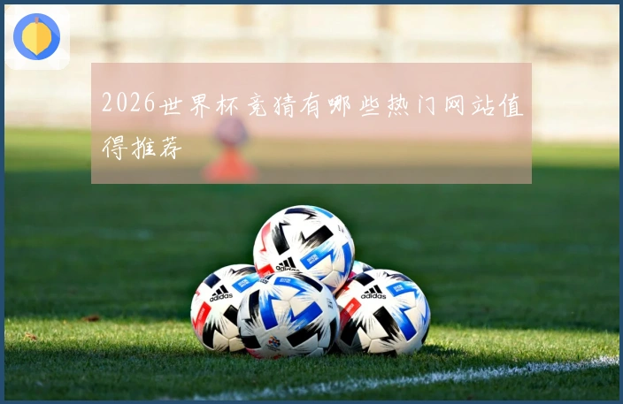 2026世界杯竞猜有哪些热门网站值得推荐