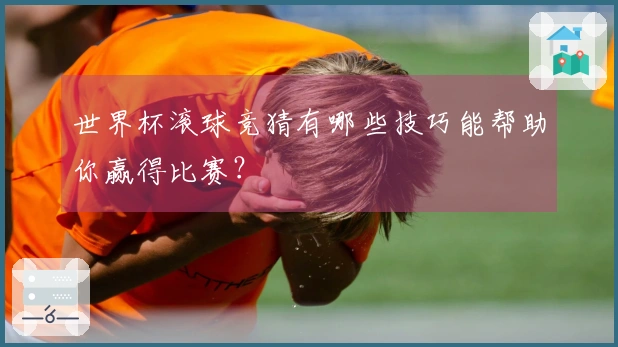 世界杯滚球竞猜有哪些技巧能帮助你赢得比赛？