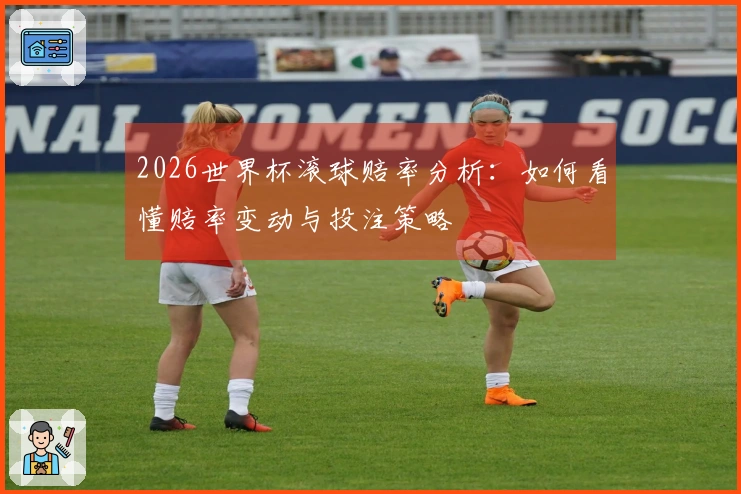 2026世界杯滚球赔率分析：如何看懂赔率变动与投注策略