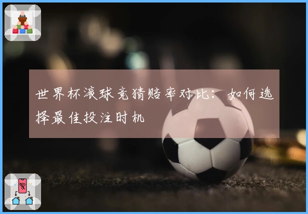 世界杯滚球竞猜赔率对比：如何选择最佳投注时机