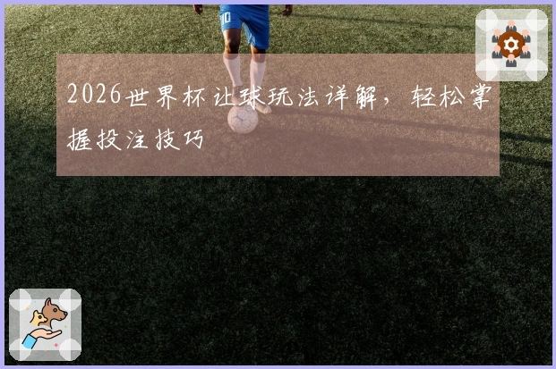 2026世界杯让球玩法详解，轻松掌握投注技巧