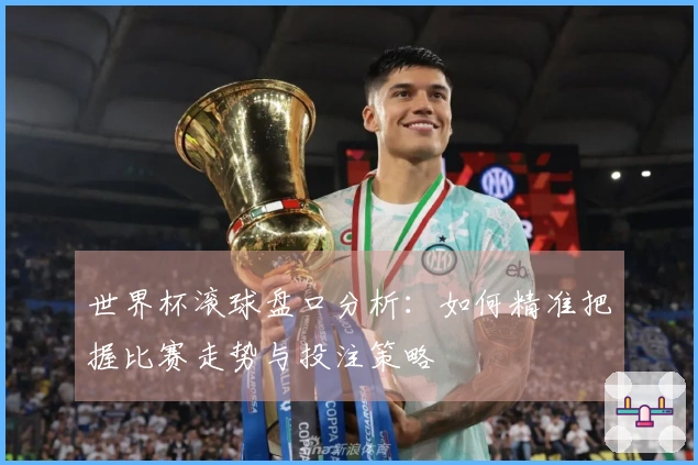 世界杯滚球盘口分析：如何精准把握比赛走势与投注策略