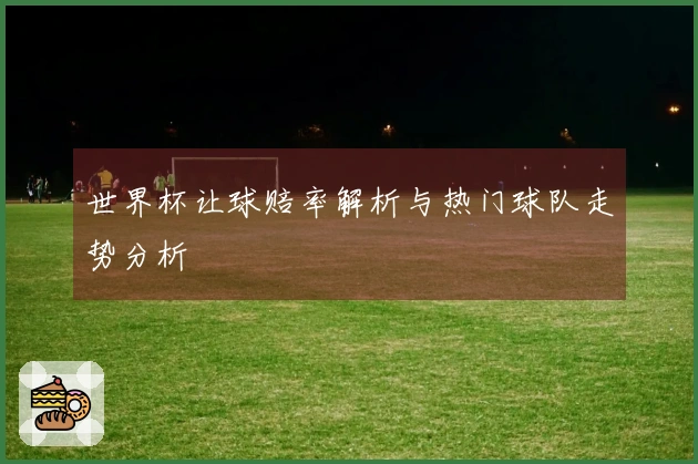 世界杯让球赔率解析与热门球队走势分析