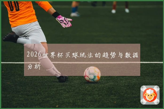 2026世界杯买球玩法的趋势与数据分析