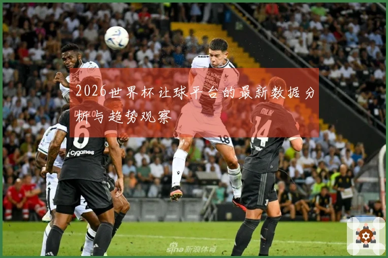 2026世界杯让球平台的最新数据分析与趋势观察