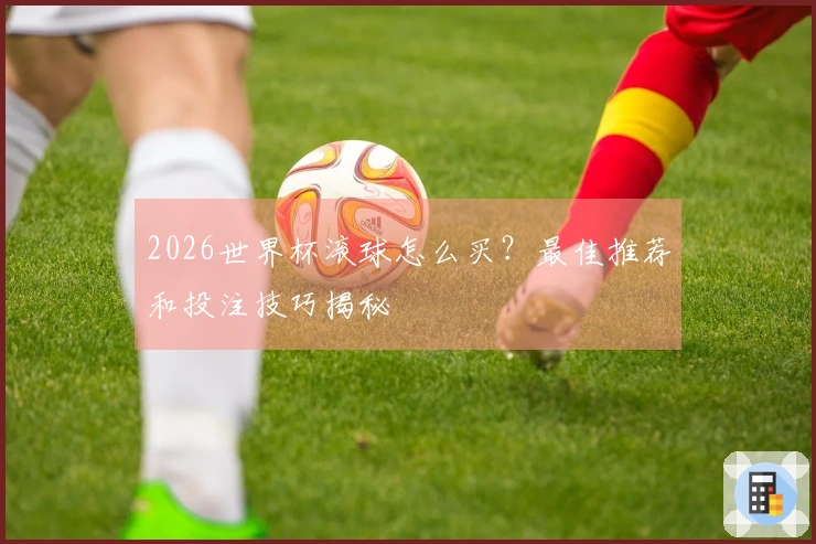 2026世界杯滚球怎么买？最佳推荐和投注技巧揭秘