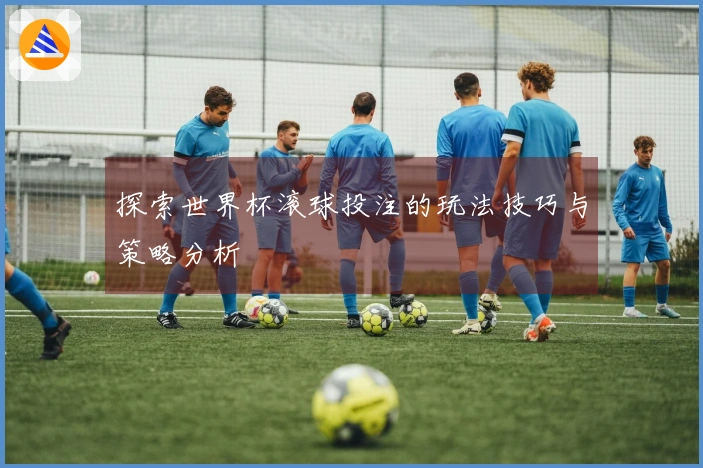 探索世界杯滚球投注的玩法技巧与策略分析