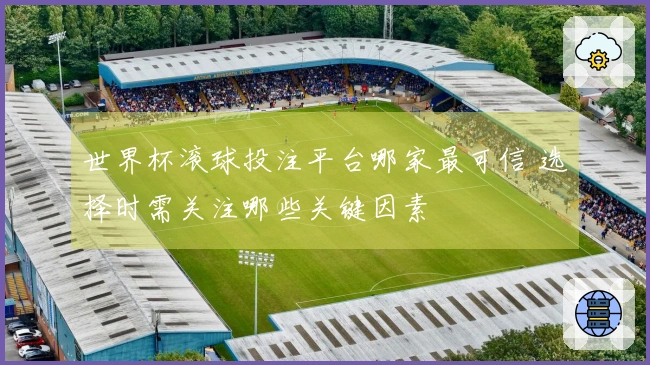 世界杯滚球投注平台哪家最可信 选择时需关注哪些关键因素