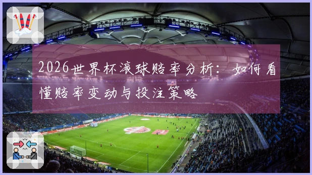 2026世界杯滚球赔率分析：如何看懂赔率变动与投注策略