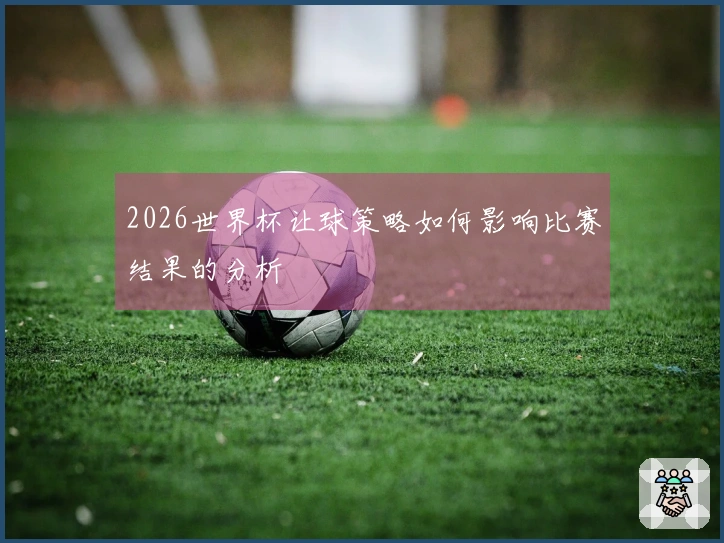 2026世界杯让球策略如何影响比赛结果的分析