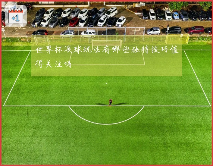 世界杯滚球玩法有哪些独特技巧值得关注吗
