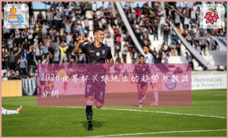 2026世界杯买球玩法的趋势与数据分析