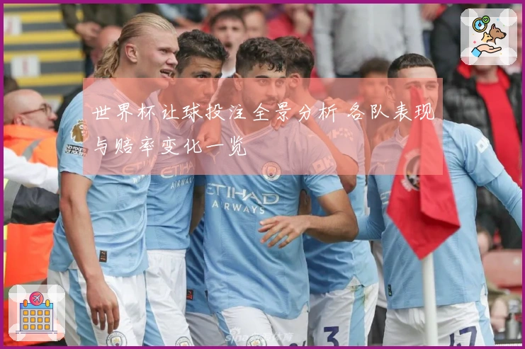 世界杯让球投注全景分析 各队表现与赔率变化一览