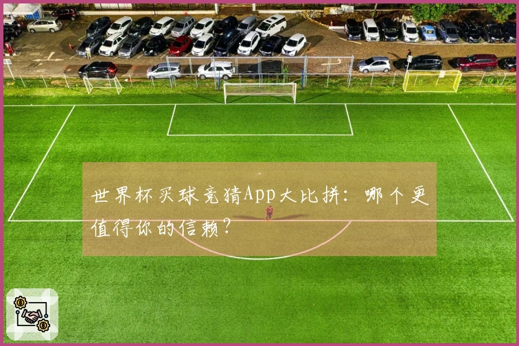 世界杯买球竞猜App大比拼：哪个更值得你的信赖？