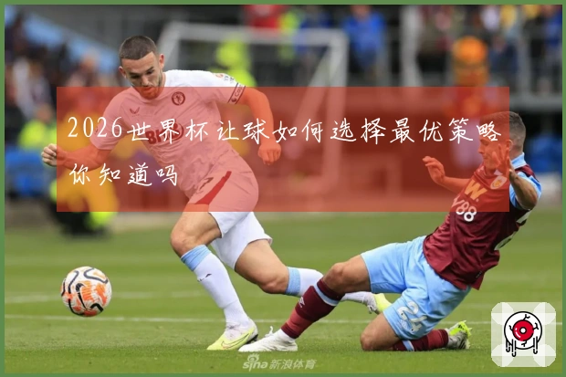 2026世界杯让球如何选择最优策略你知道吗