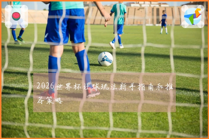 2026世界杯让球玩法新手指南和推荐策略