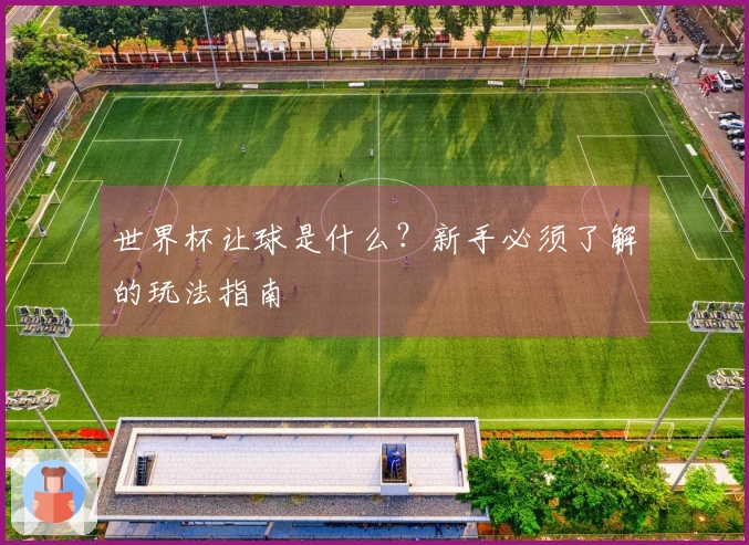 世界杯让球是什么？新手必须了解的玩法指南
