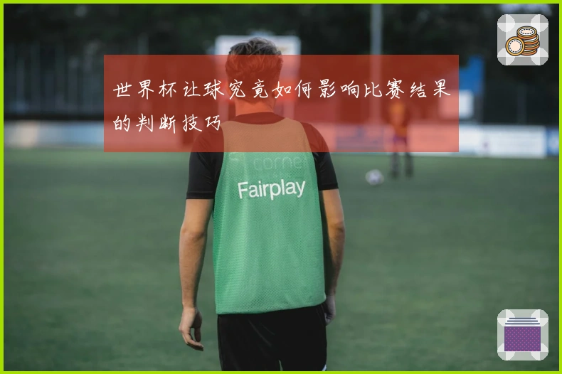 世界杯让球究竟如何影响比赛结果的判断技巧