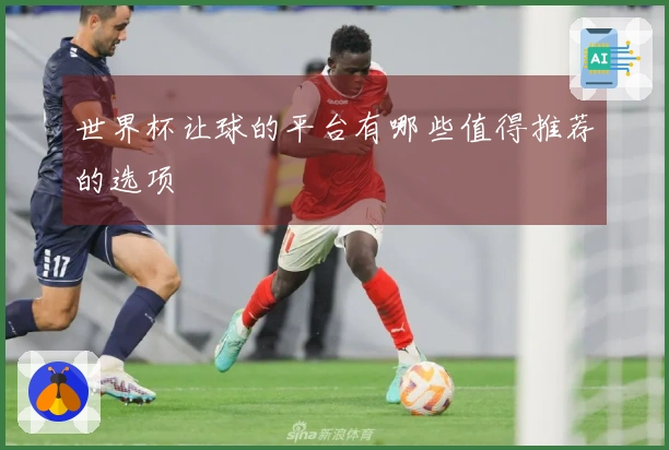世界杯让球的平台有哪些值得推荐的选项
