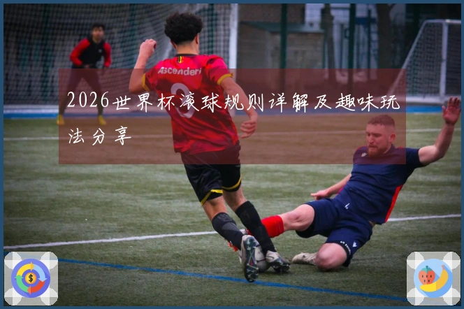 2026世界杯滚球规则详解及趣味玩法分享
