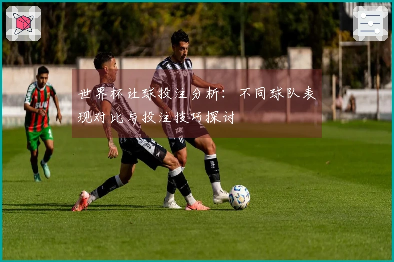 世界杯让球投注分析：不同球队表现对比与投注技巧探讨
