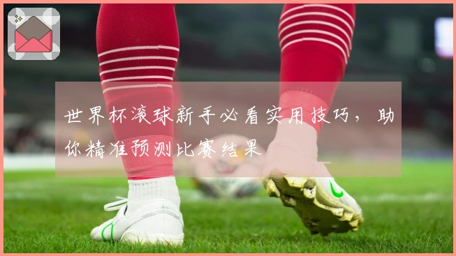 世界杯滚球新手必看实用技巧，助你精准预测比赛结果