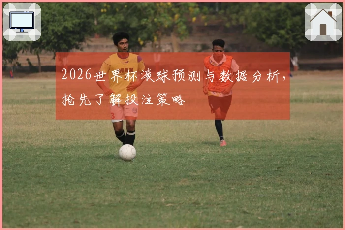 2026世界杯滚球预测与数据分析，抢先了解投注策略